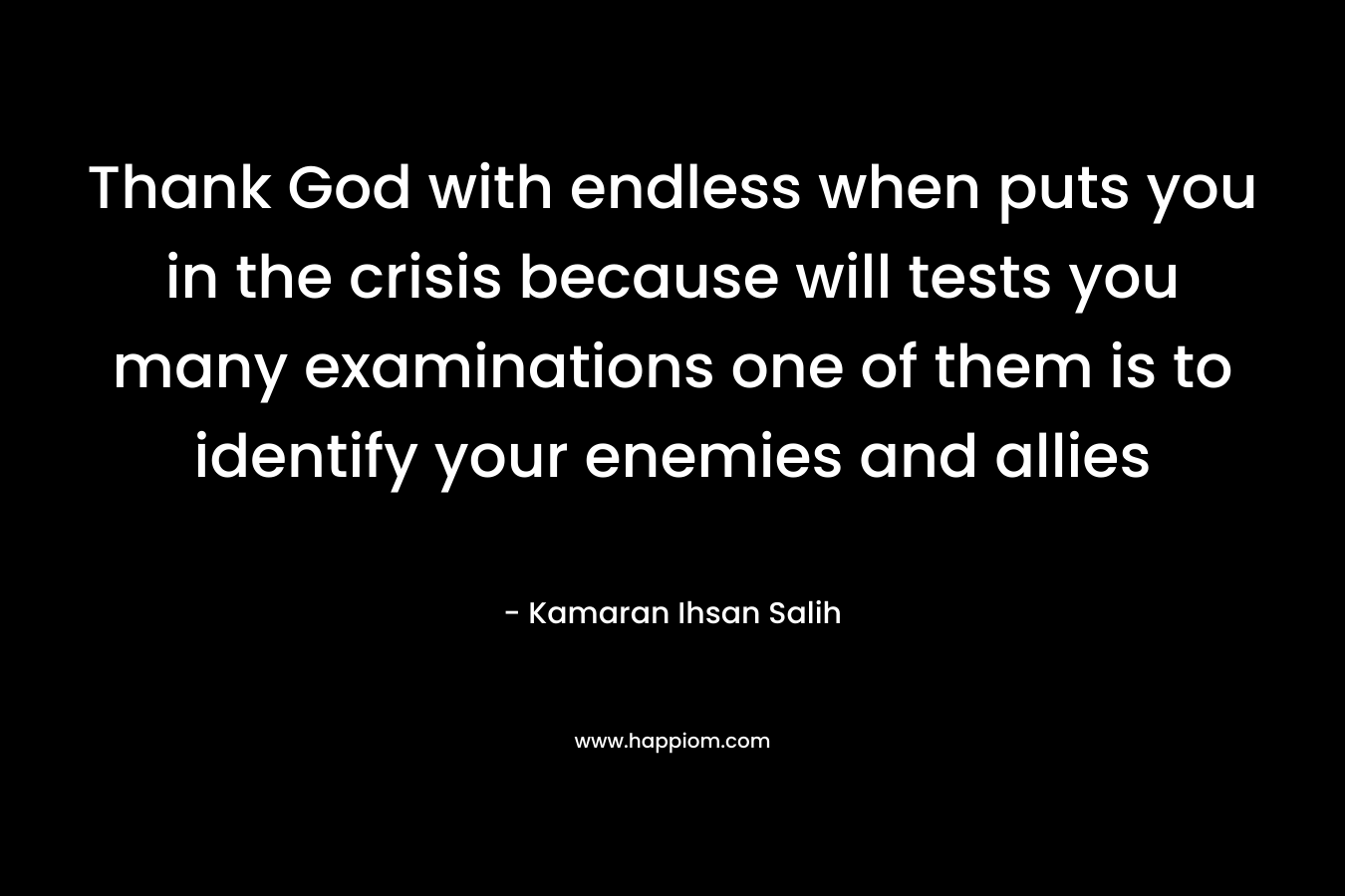 Thank God with endless when puts you in the crisis because will tests you many examinations one of them is to identify your enemies and allies – Kamaran Ihsan Salih