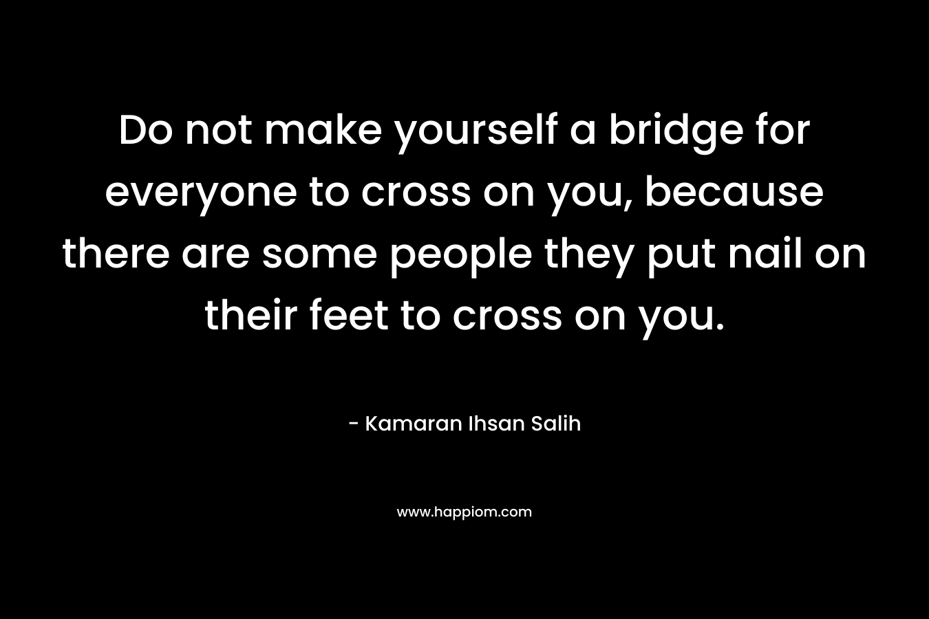 Do not make yourself a bridge for everyone to cross on you, because there are some people they put nail on their feet to cross on you. – Kamaran Ihsan Salih