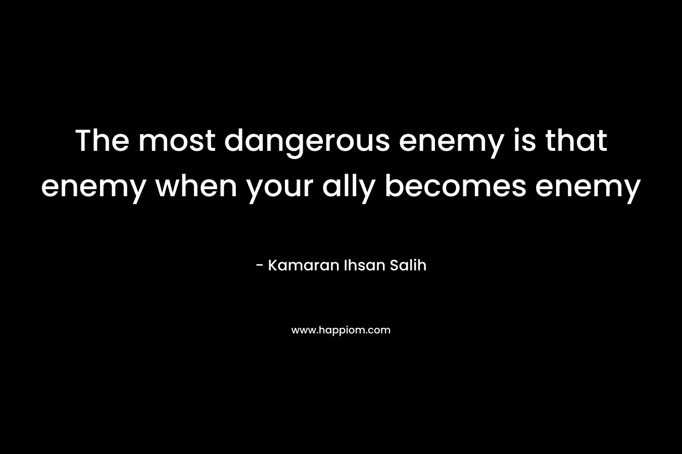 The most dangerous enemy is that enemy when your ally becomes enemy