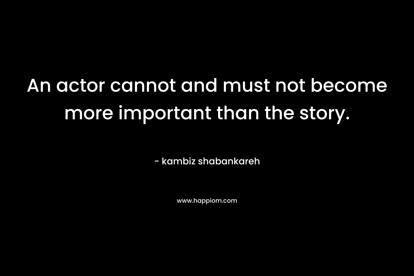 An actor cannot and must not become more important than the story.