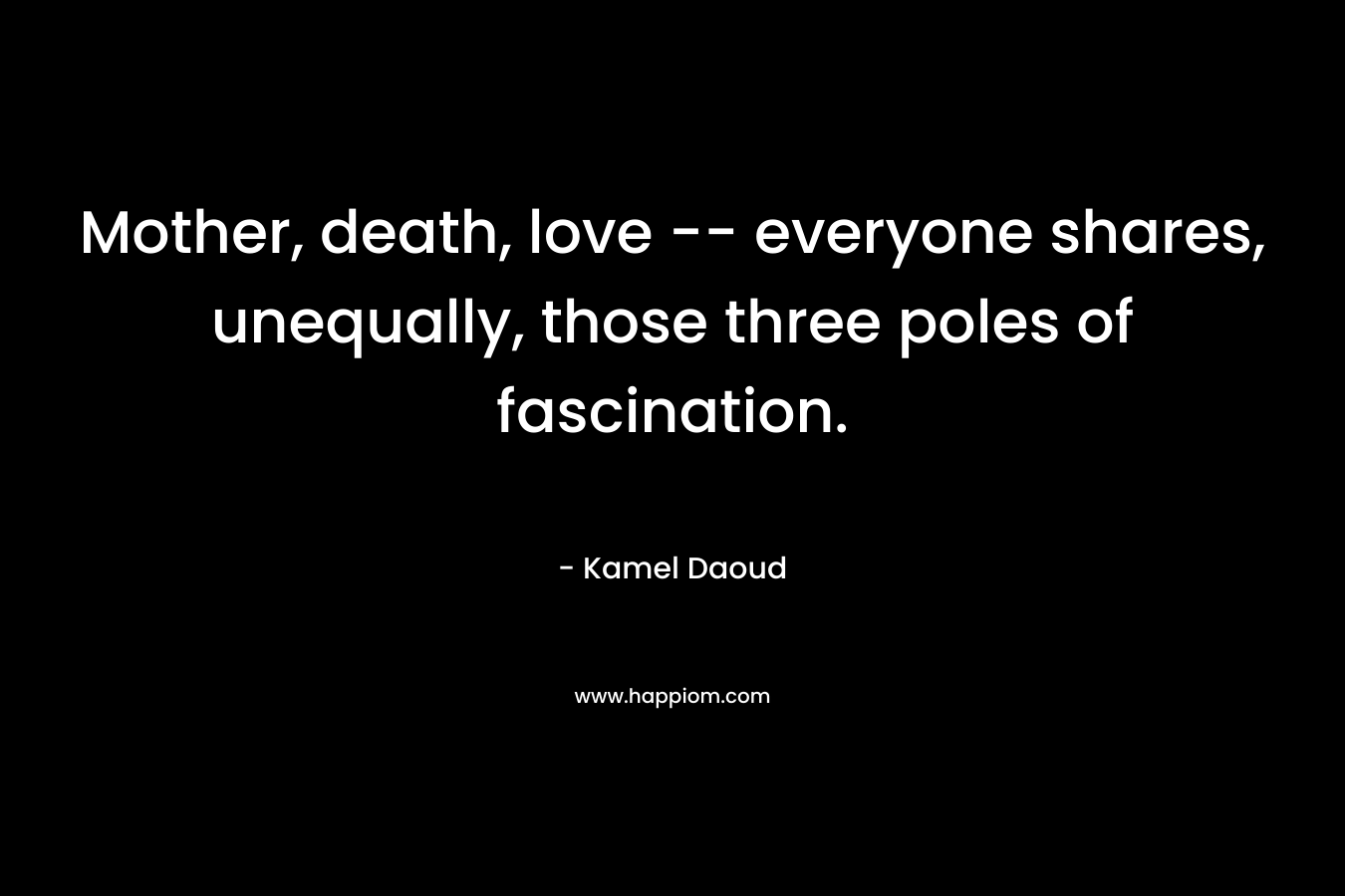 Mother, death, love — everyone shares, unequally, those three poles of fascination. – Kamel Daoud