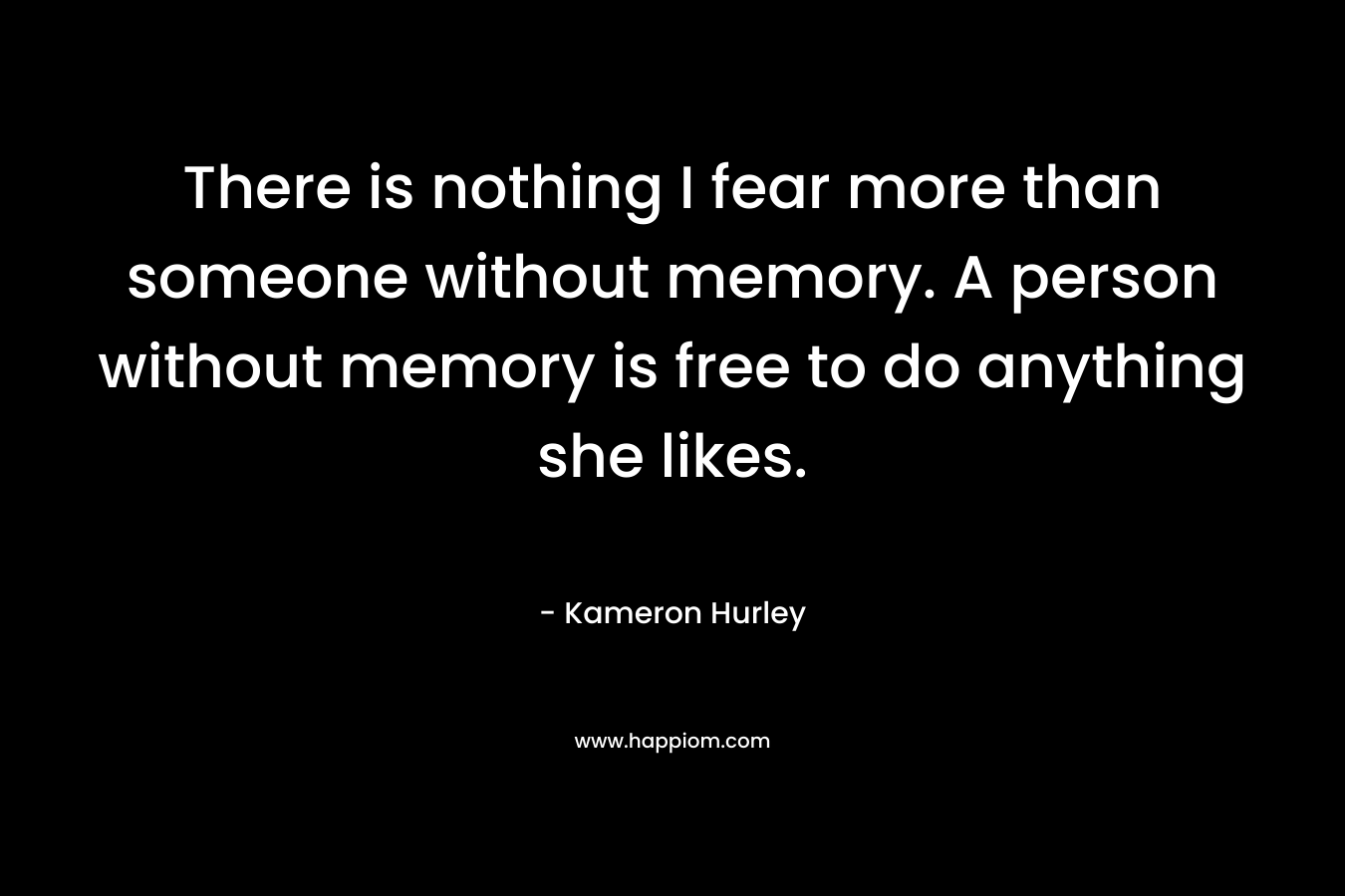 There is nothing I fear more than someone without memory. A person without memory is free to do anything she likes.