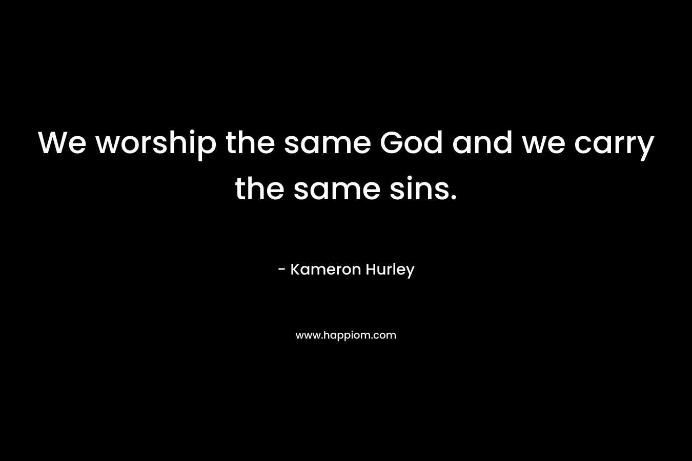 We worship the same God and we carry the same sins. – Kameron Hurley