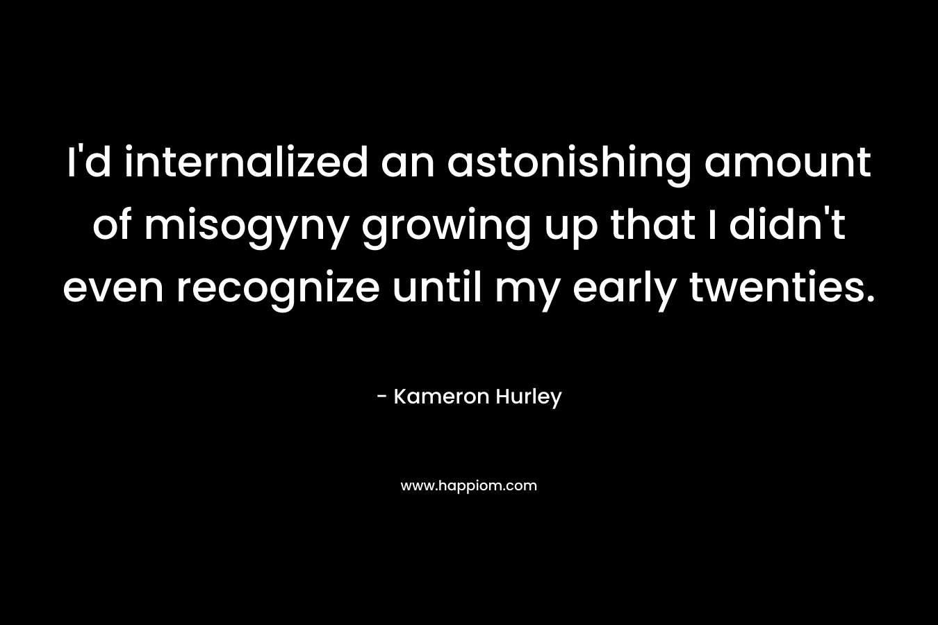 I'd internalized an astonishing amount of misogyny growing up that I didn't even recognize until my early twenties.