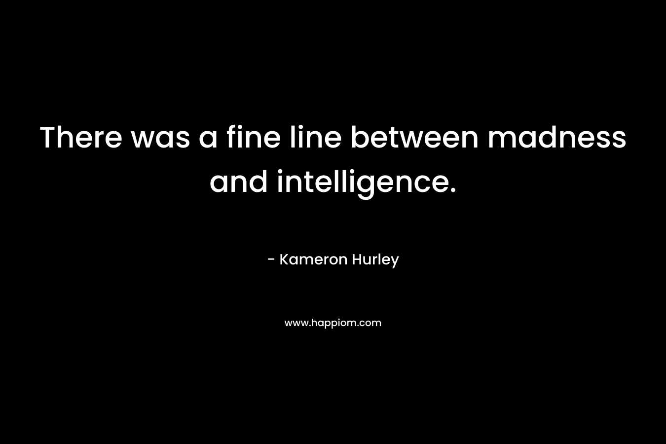 There was a fine line between madness and intelligence. – Kameron Hurley