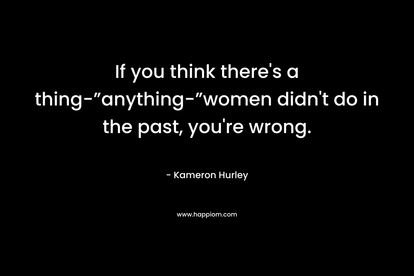 If you think there's a thing-”anything-”women didn't do in the past, you're wrong.