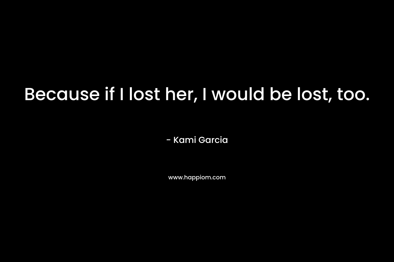 Because if I lost her, I would be lost, too.