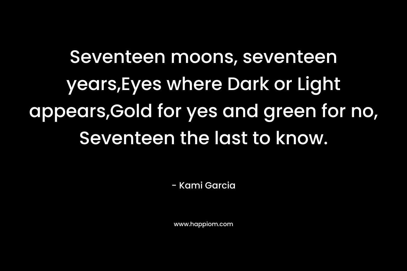 Seventeen moons, seventeen years,Eyes where Dark or Light appears,Gold for yes and green for no, Seventeen the last to know. – Kami Garcia