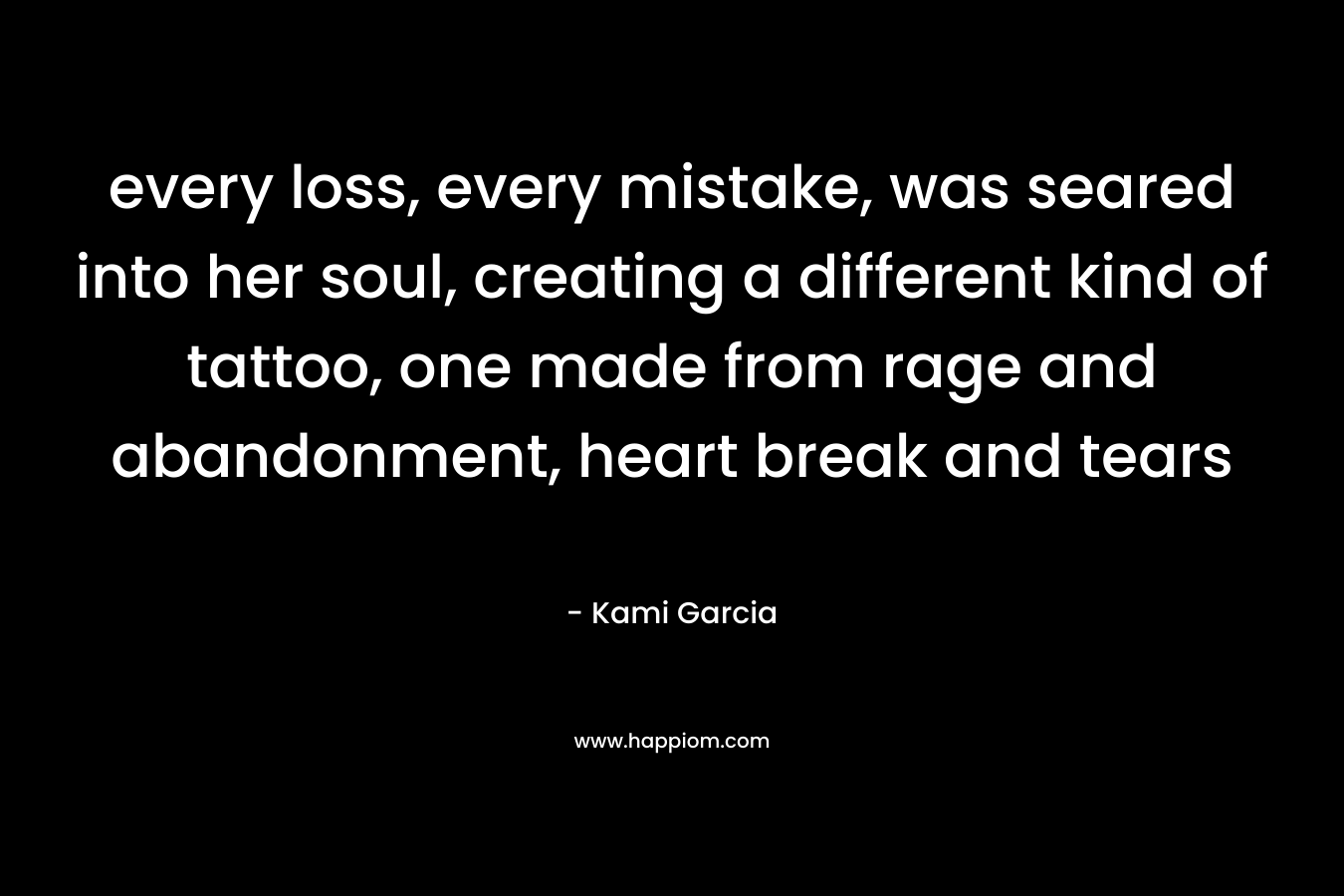 every loss, every mistake, was seared into her soul, creating a different kind of tattoo, one made from rage and abandonment, heart break and tears – Kami Garcia