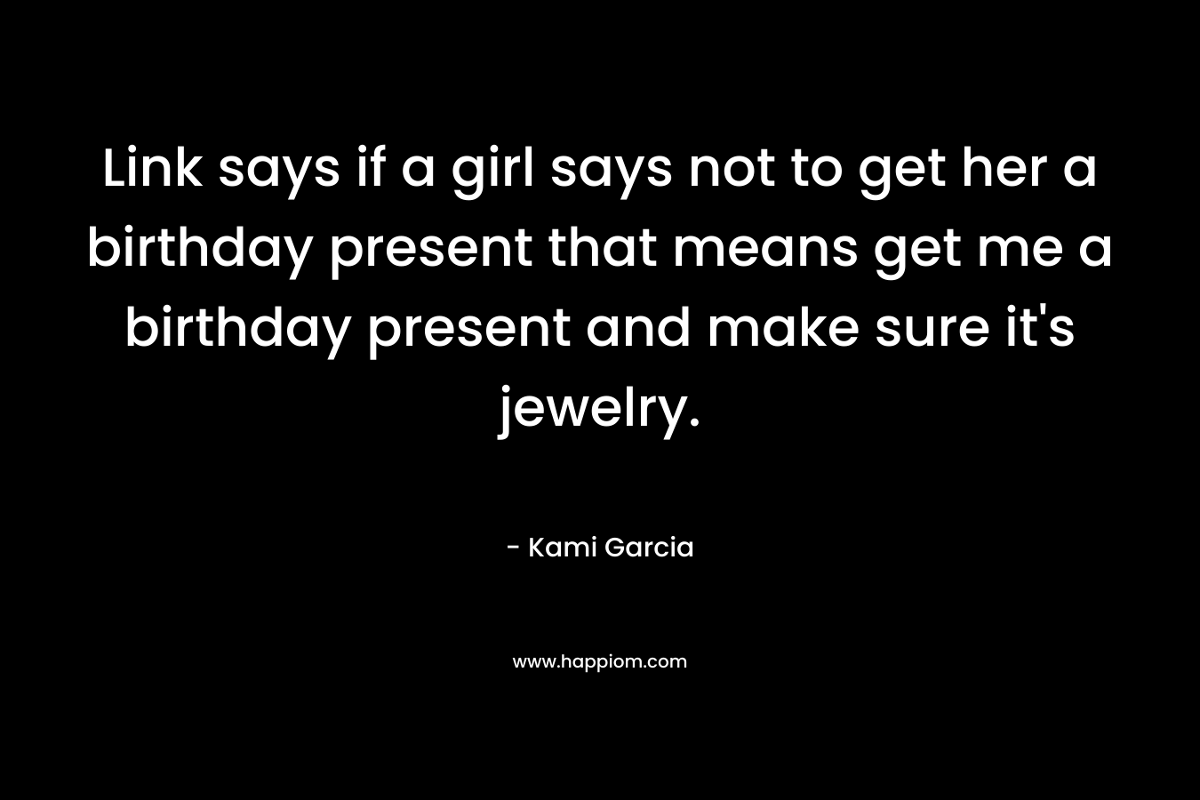 Link says if a girl says not to get her a birthday present that means get me a birthday present and make sure it’s jewelry. – Kami Garcia