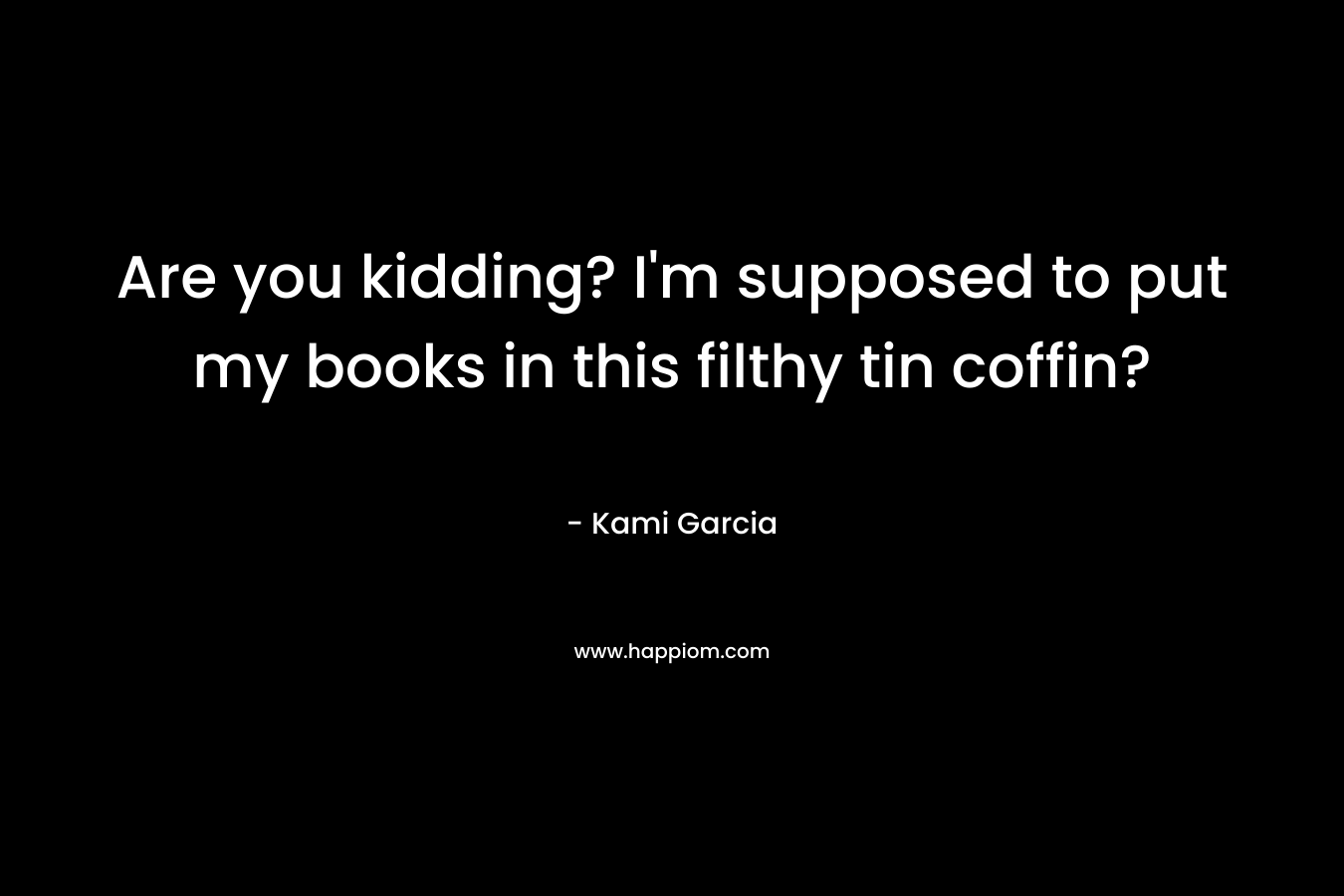 Are you kidding? I’m supposed to put my books in this filthy tin coffin? – Kami Garcia