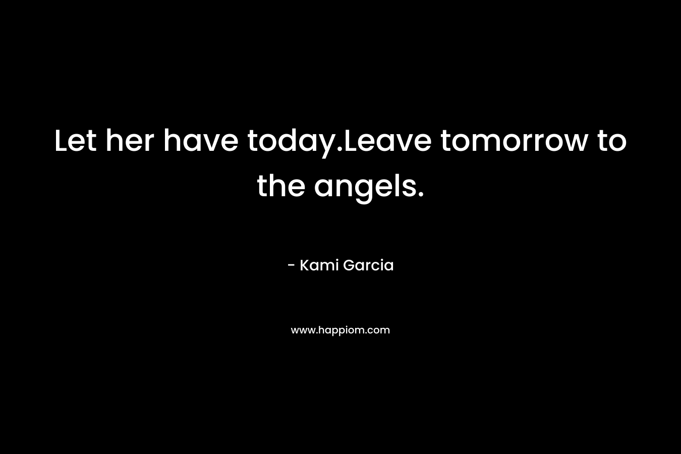 Let her have today.Leave tomorrow to the angels. – Kami Garcia