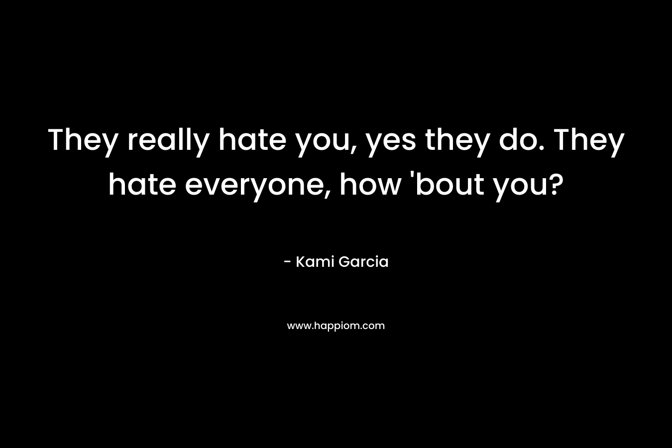 They really hate you, yes they do. They hate everyone, how 'bout you?