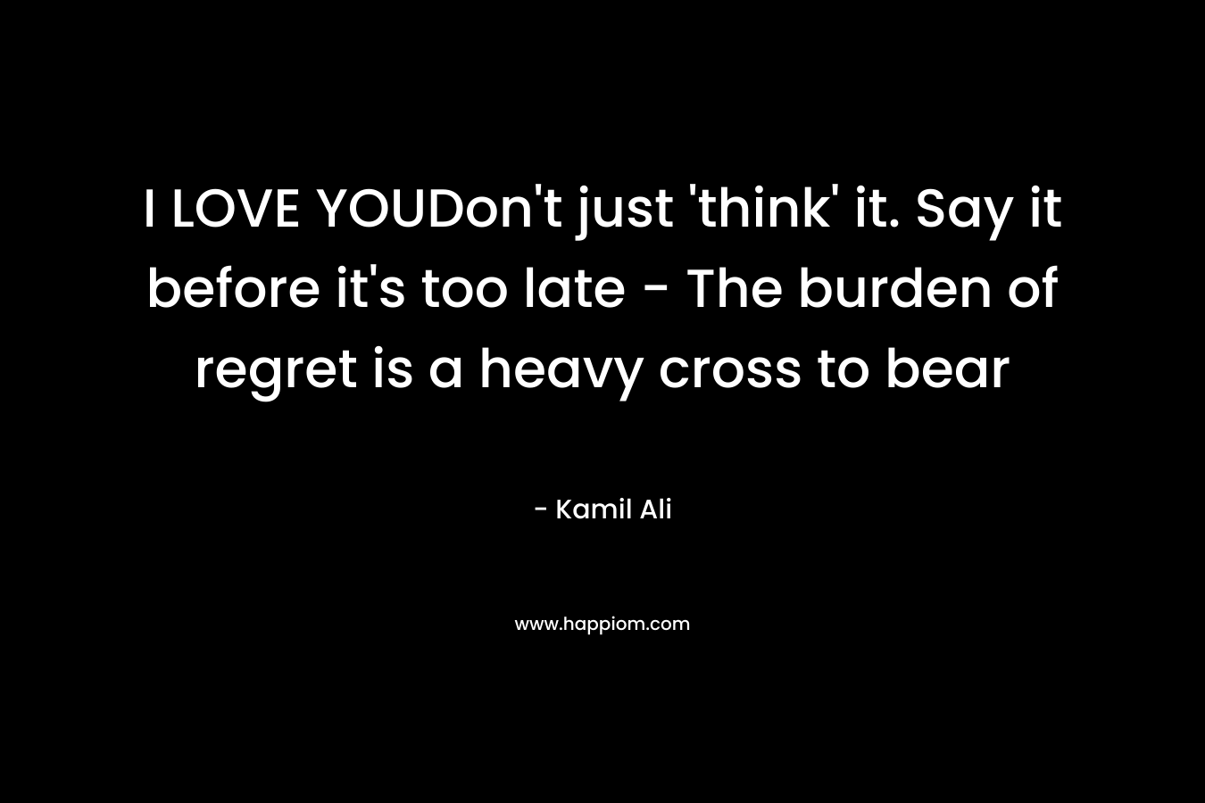 I LOVE YOUDon't just 'think' it. Say it before it's too late - The burden of regret is a heavy cross to bear