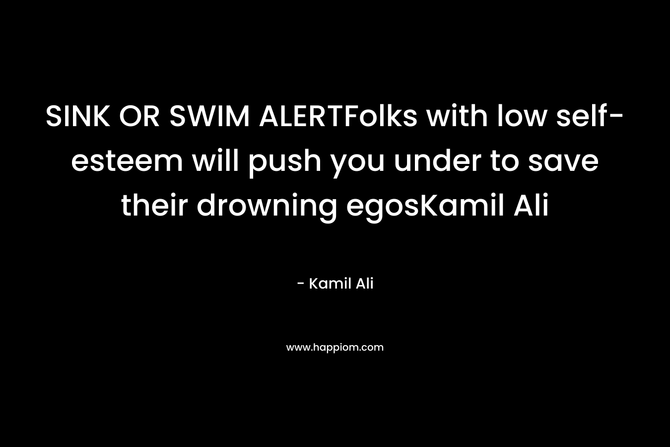 SINK OR SWIM ALERTFolks with low self-esteem will push you under to save their drowning egosKamil Ali