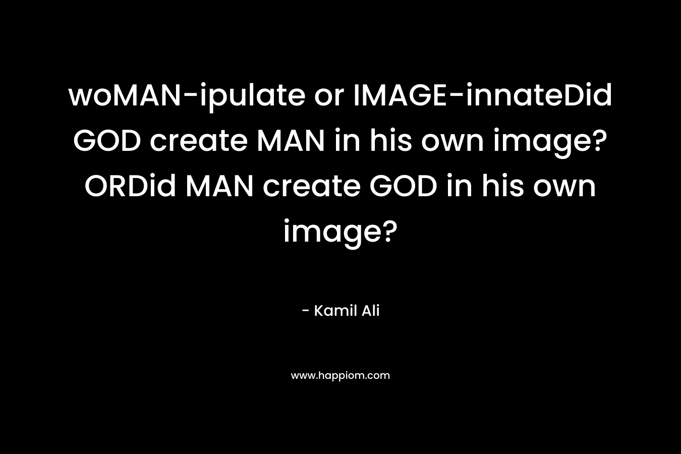 woMAN-ipulate or IMAGE-innateDid GOD create MAN in his own image? ORDid MAN create GOD in his own image?