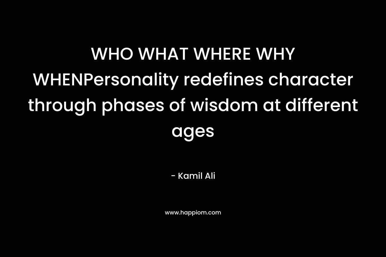 WHO WHAT WHERE WHY WHENPersonality redefines character through phases of wisdom at different ages – Kamil Ali