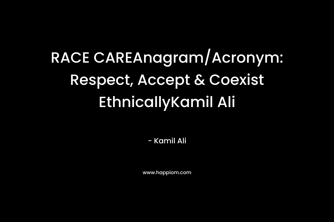 RACE CAREAnagram/Acronym: Respect, Accept & Coexist EthnicallyKamil Ali – Kamil Ali