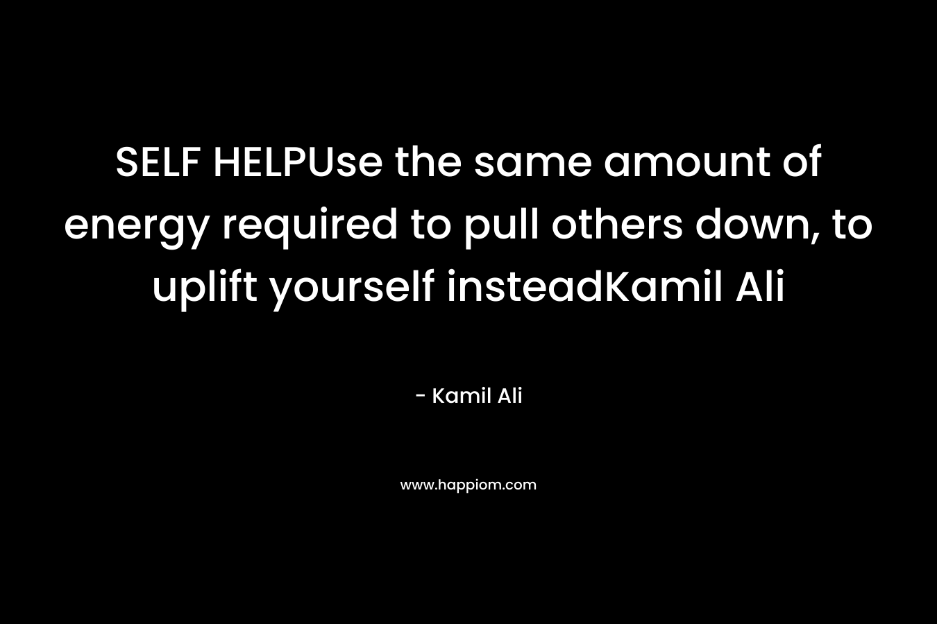 SELF HELPUse the same amount of energy required to pull others down, to uplift yourself insteadKamil Ali
