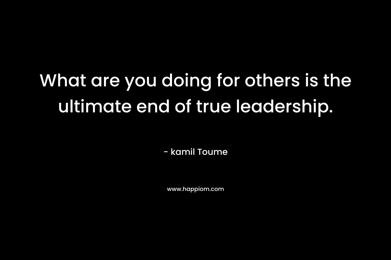 What are you doing for others is the ultimate end of true leadership.