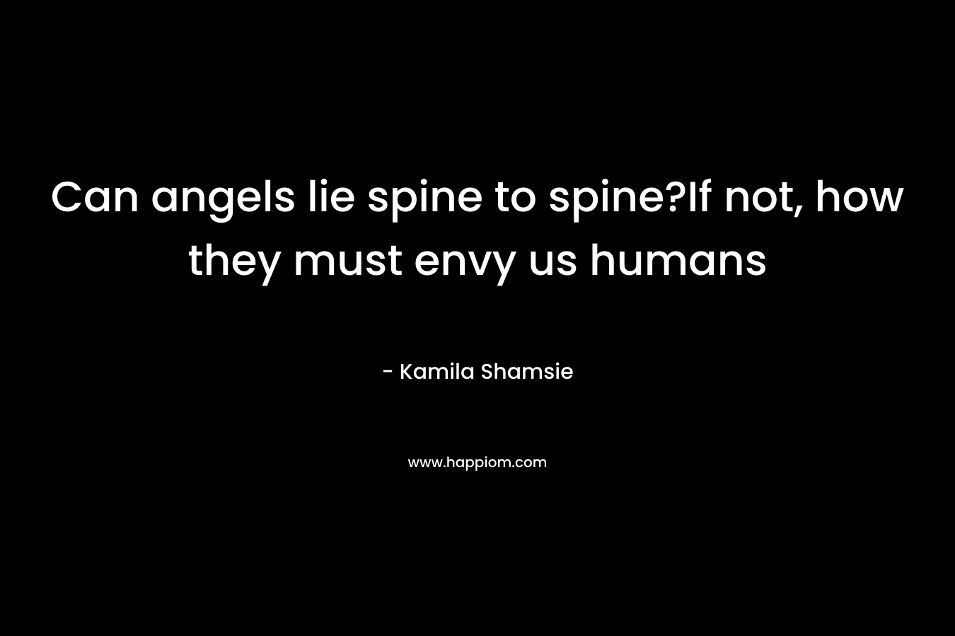 Can angels lie spine to spine?If not, how they must envy us humans – Kamila Shamsie