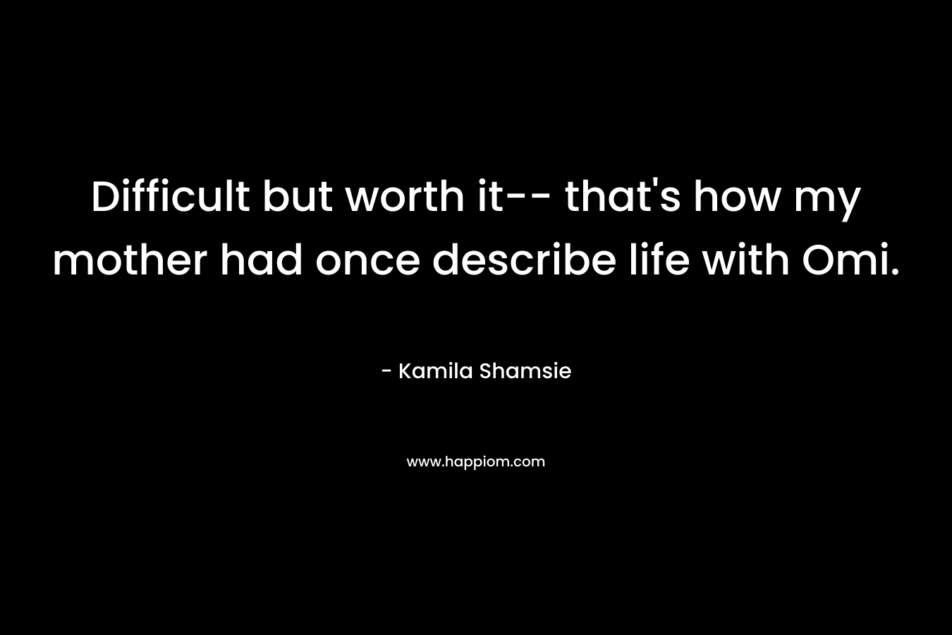 Difficult but worth it– that’s how my mother had once describe life with Omi. – Kamila Shamsie
