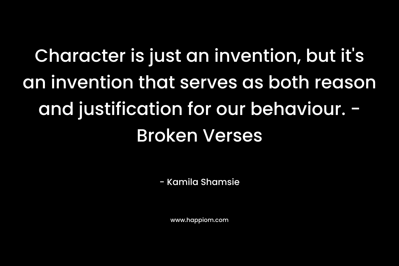 Character is just an invention, but it’s an invention that serves as both reason and justification for our behaviour. – Broken Verses – Kamila Shamsie