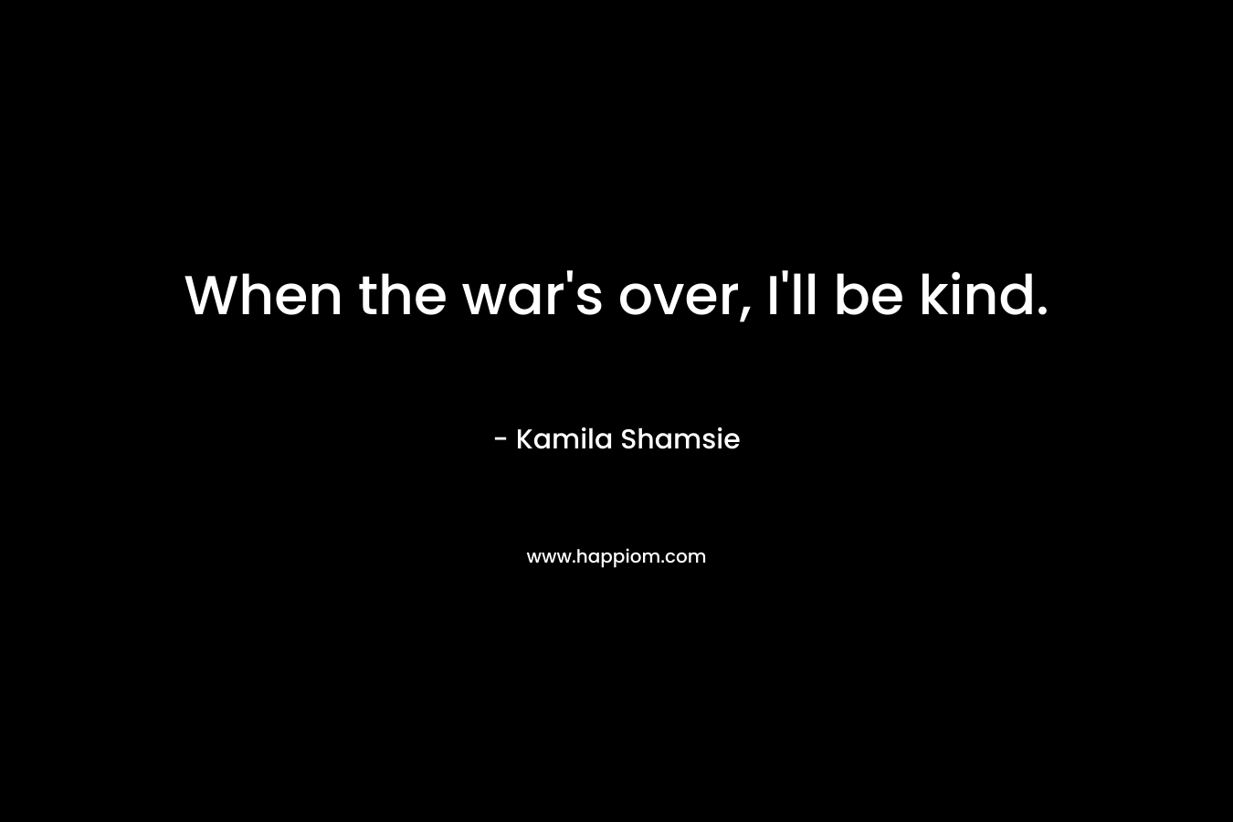 When the war's over, I'll be kind.