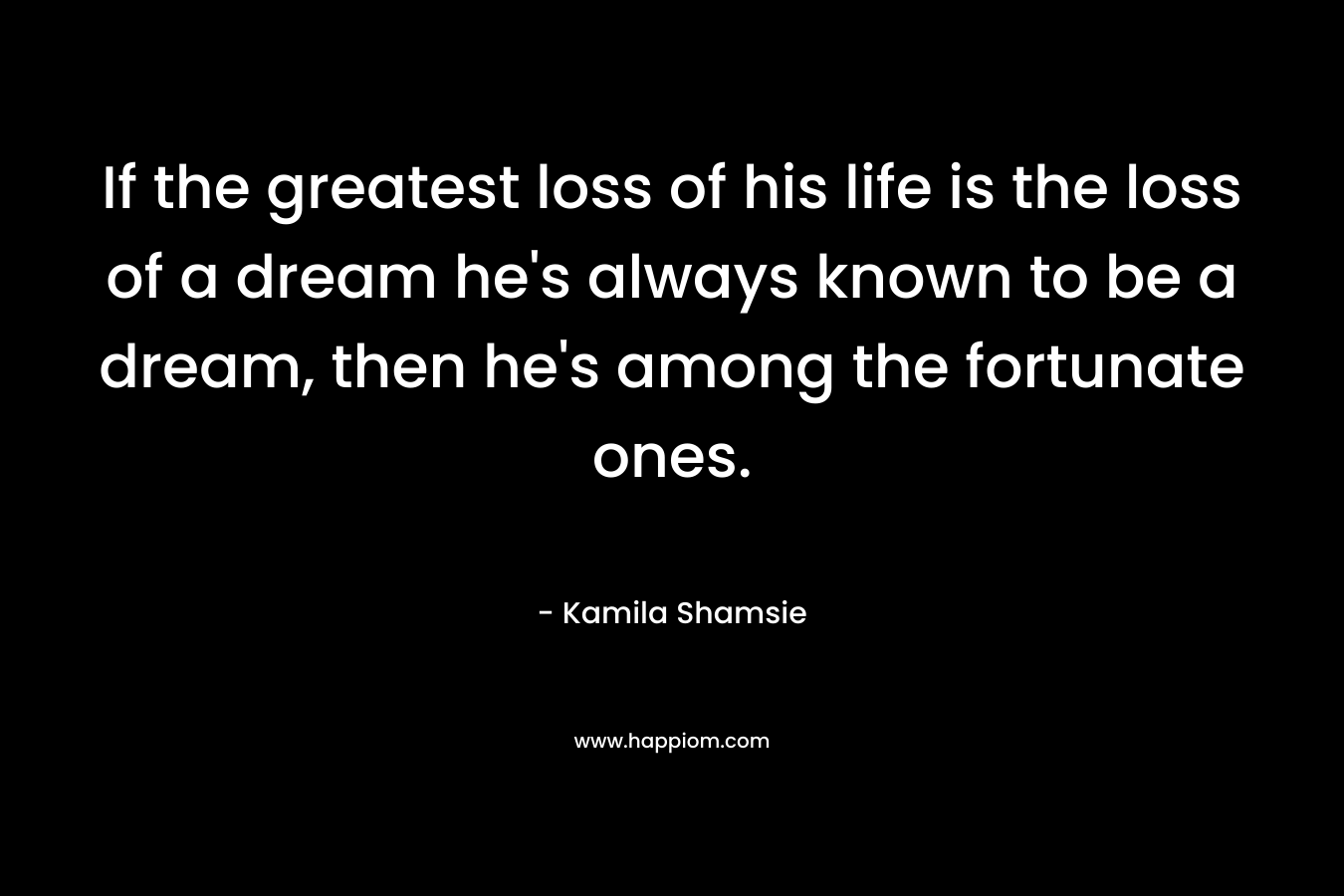 If the greatest loss of his life is the loss of a dream he's always known to be a dream, then he's among the fortunate ones.