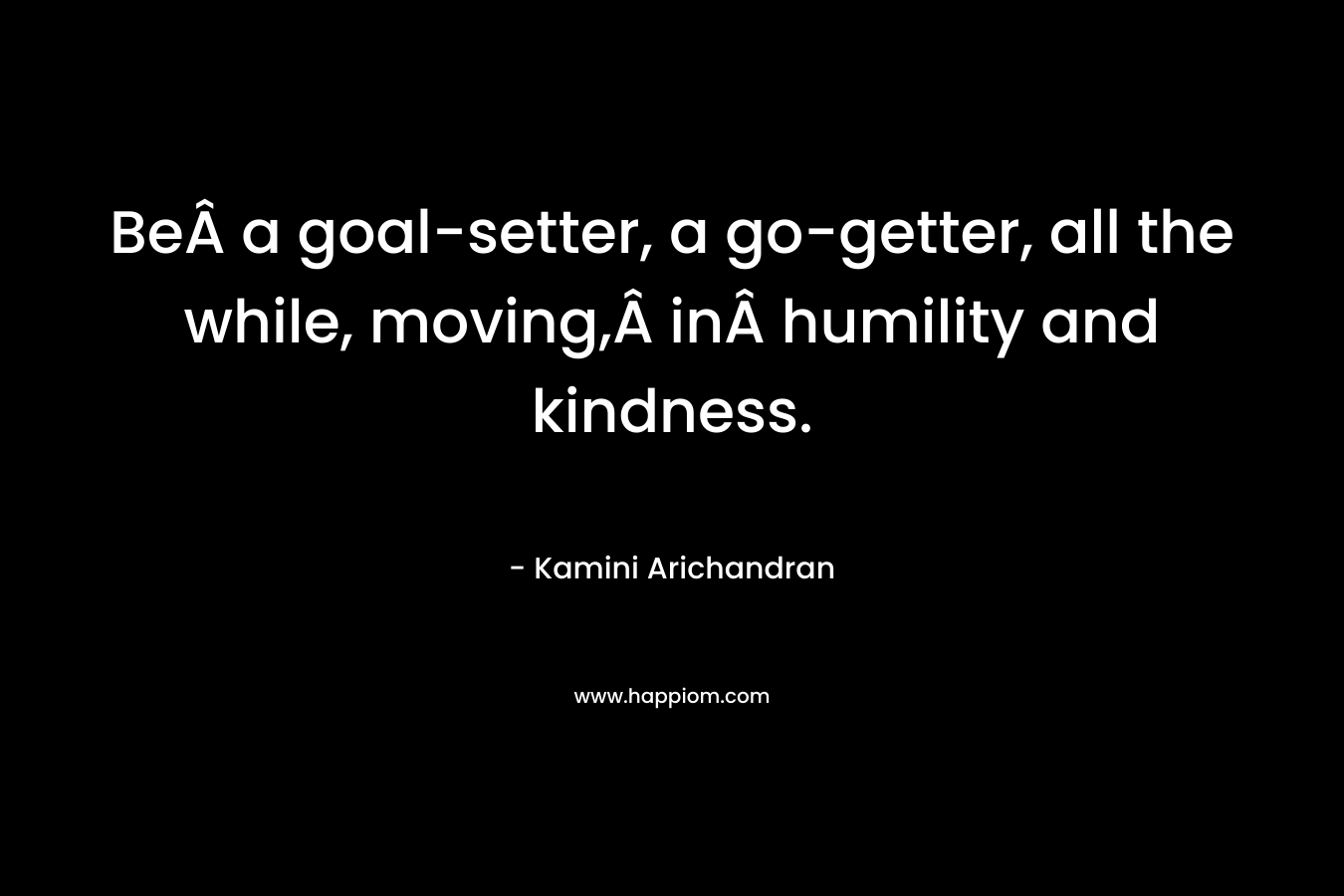 BeÂ a goal-setter, a go-getter, all the while, moving,Â inÂ humility and kindness. – Kamini Arichandran