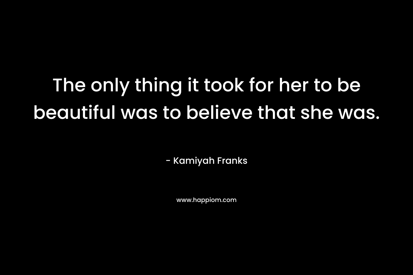 The only thing it took for her to be beautiful was to believe that she was.