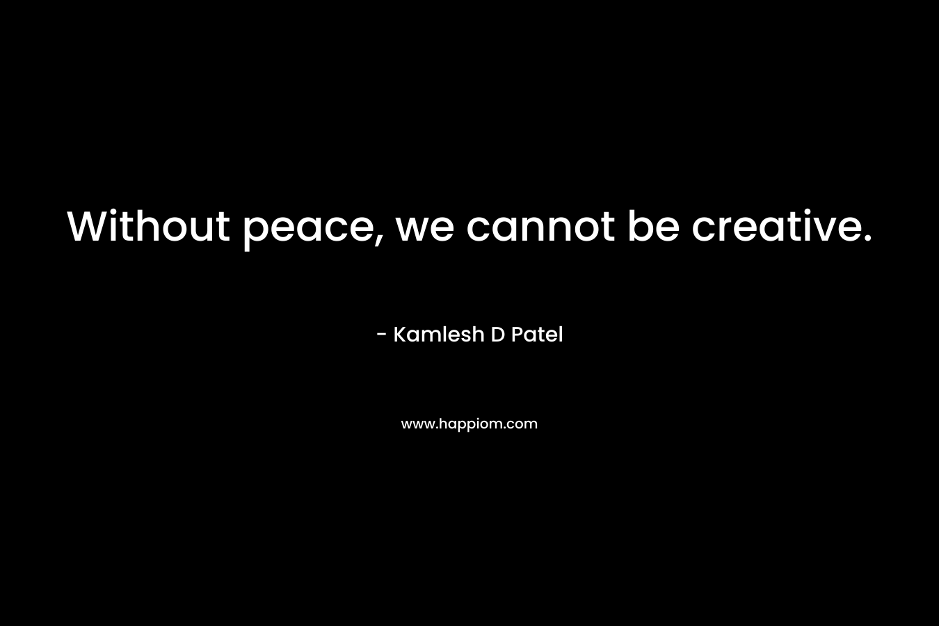 Without peace, we cannot be creative.