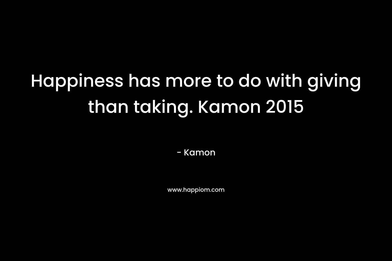 Happiness has more to do with giving than taking. Kamon 2015