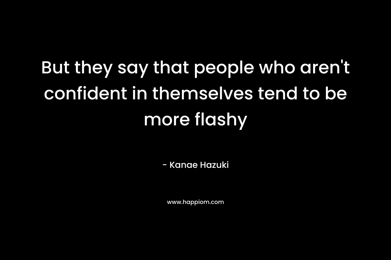 But they say that people who aren't confident in themselves tend to be more flashy