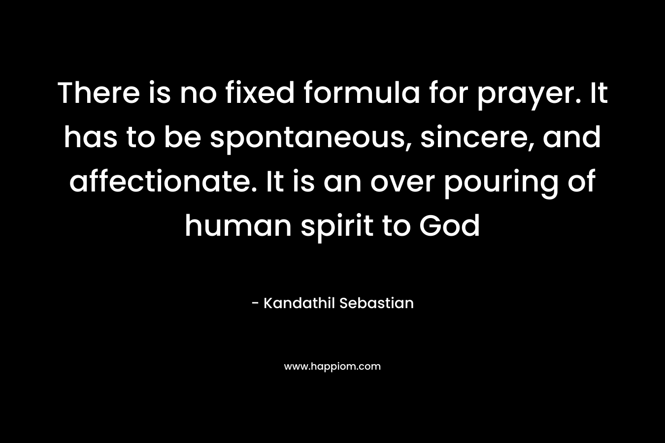 There is no fixed formula for prayer. It has to be spontaneous, sincere, and affectionate. It is an over pouring of human spirit to God – Kandathil Sebastian