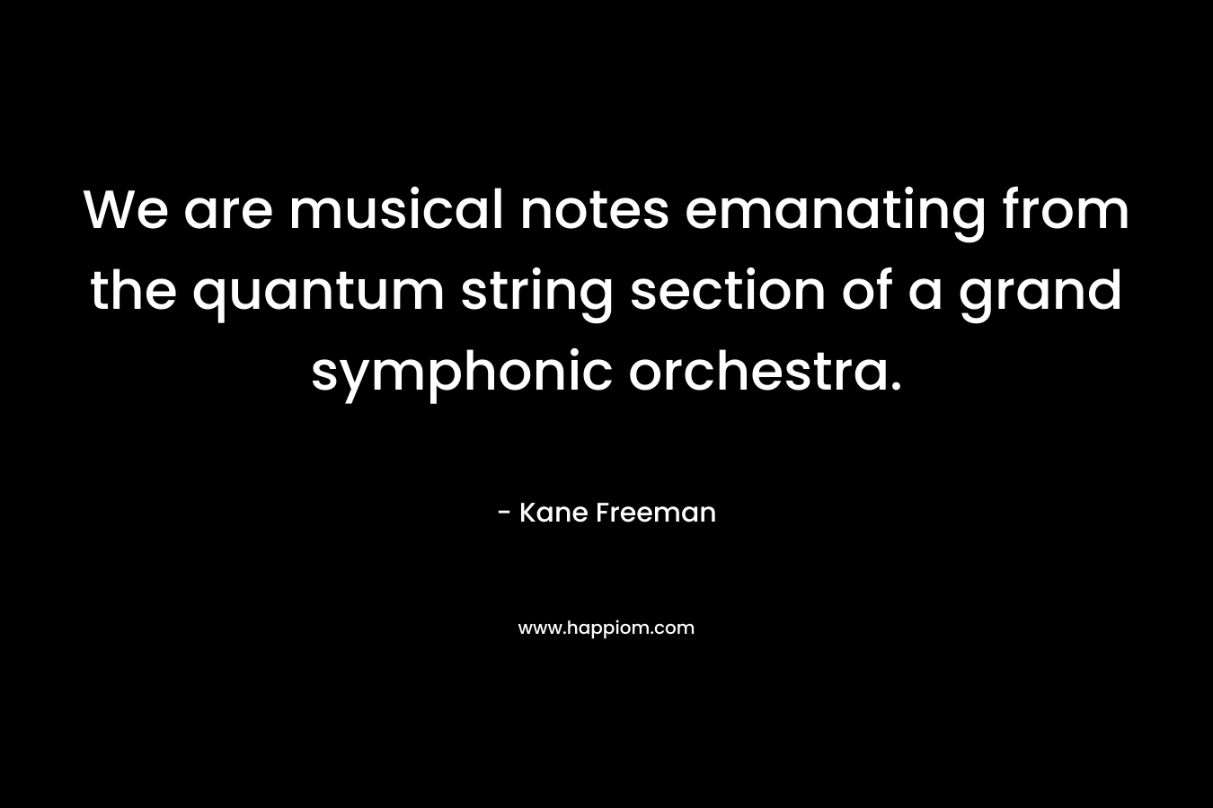 We are musical notes emanating from the quantum string section of a grand symphonic orchestra.