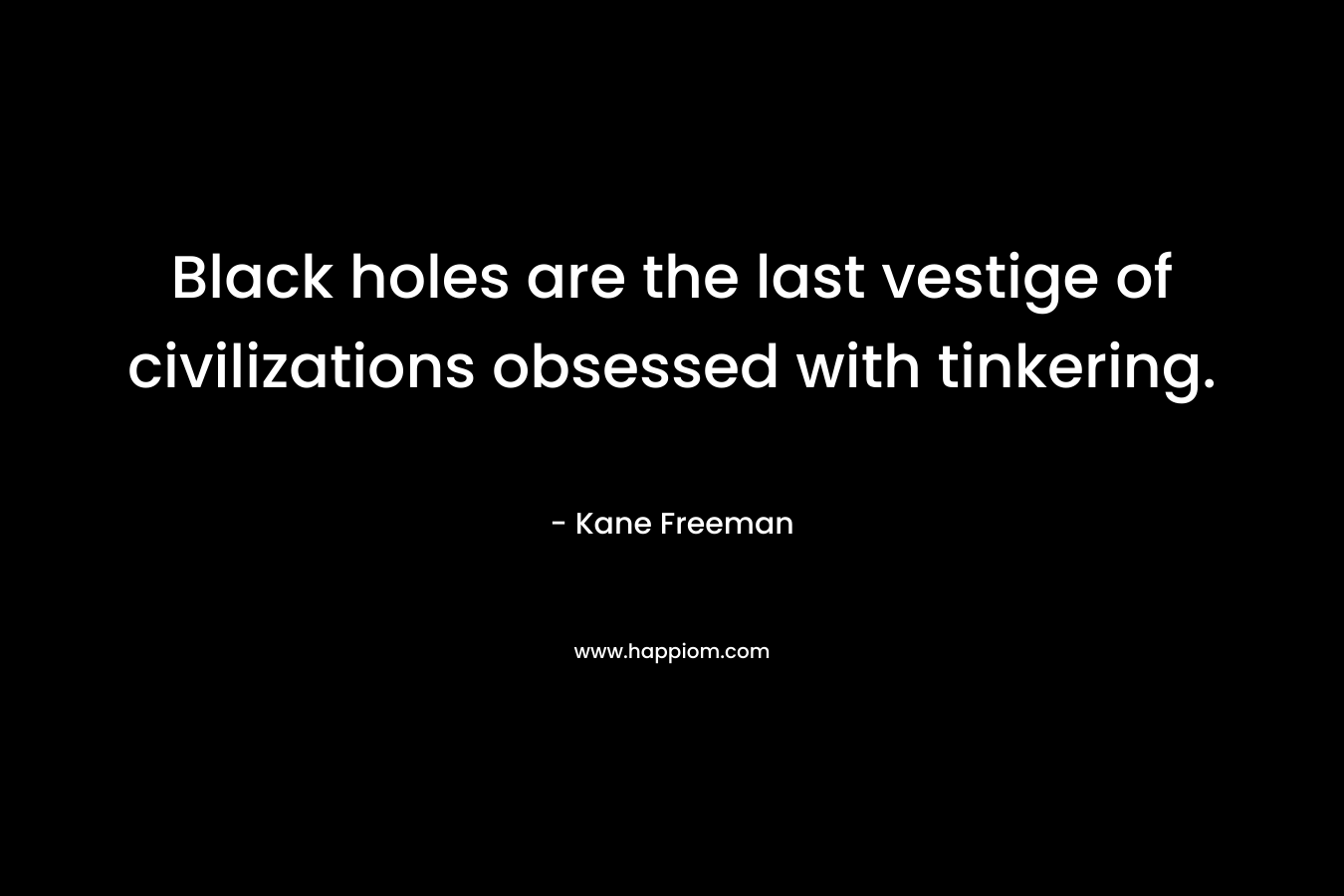 Black holes are the last vestige of civilizations obsessed with tinkering. – Kane Freeman