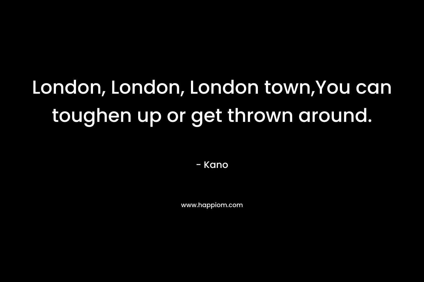 London, London, London town,You can toughen up or get thrown around. – Kano