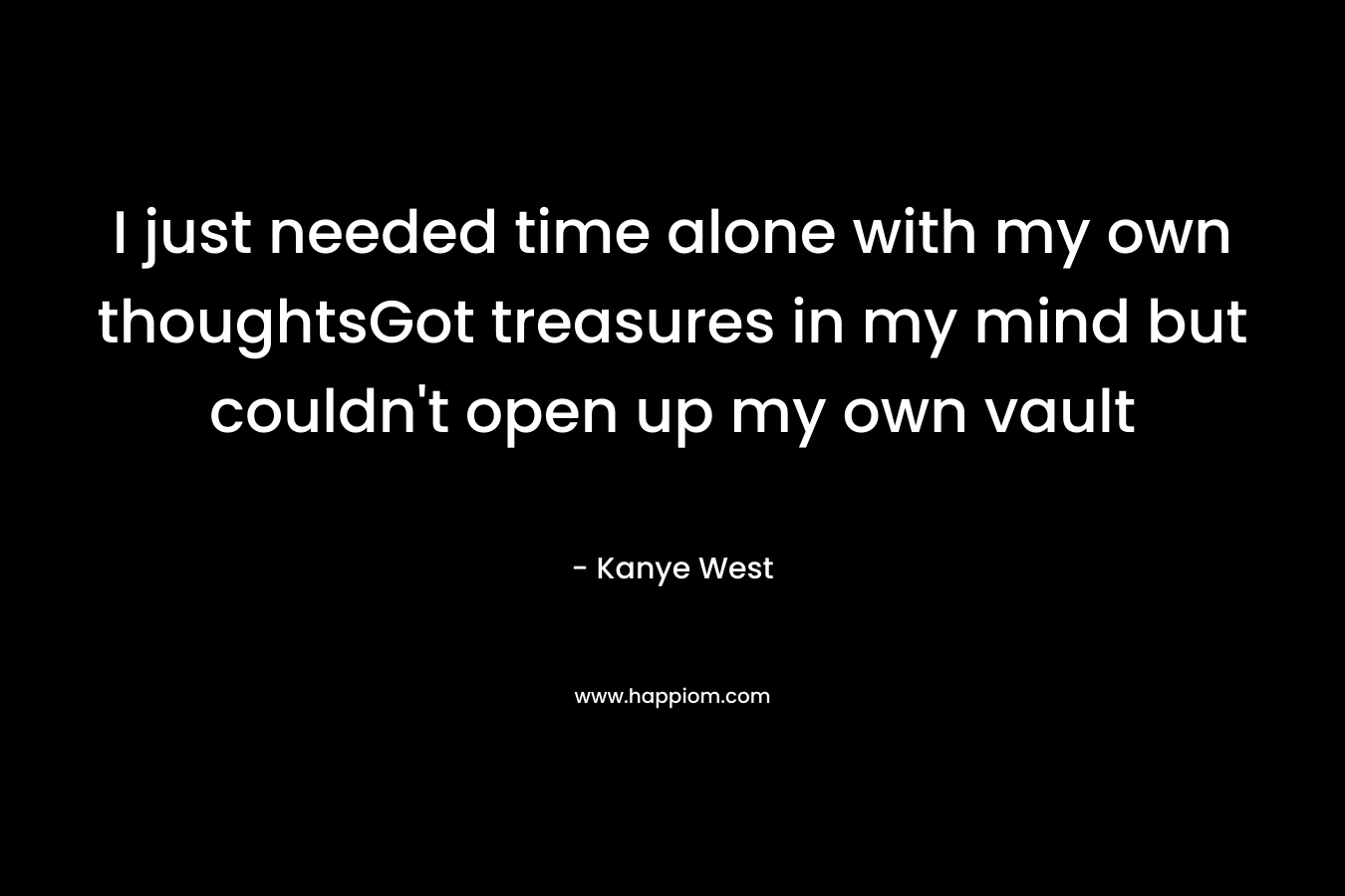 I just needed time alone with my own thoughtsGot treasures in my mind but couldn’t open up my own vault – Kanye West