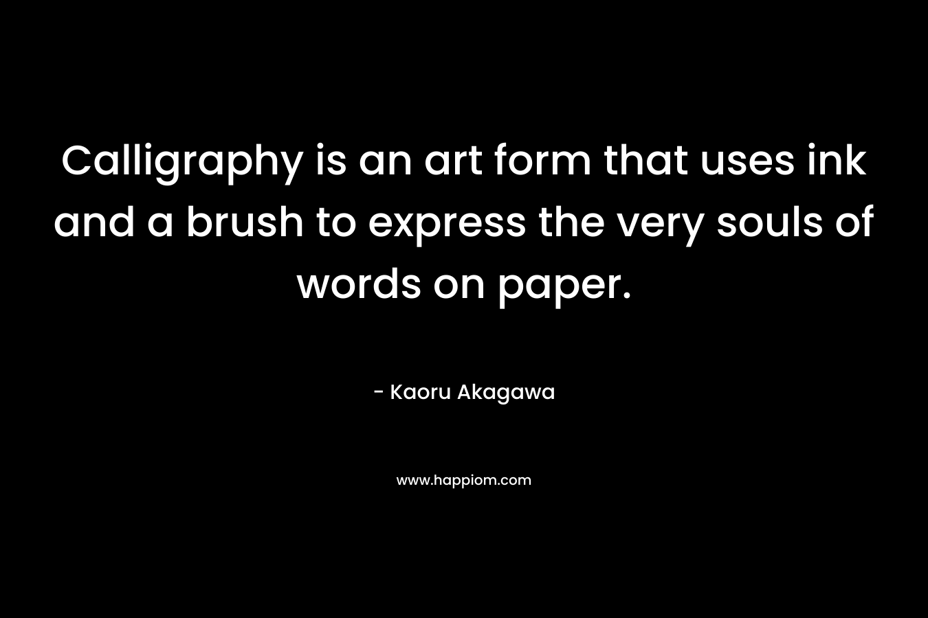 Calligraphy is an art form that uses ink and a brush to express the very souls of words on paper. – Kaoru Akagawa