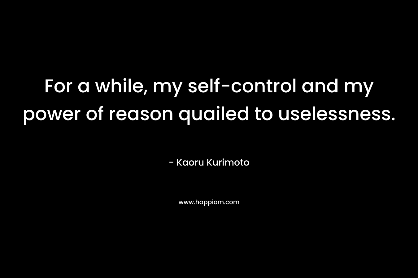 For a while, my self-control and my power of reason quailed to uselessness. – Kaoru Kurimoto