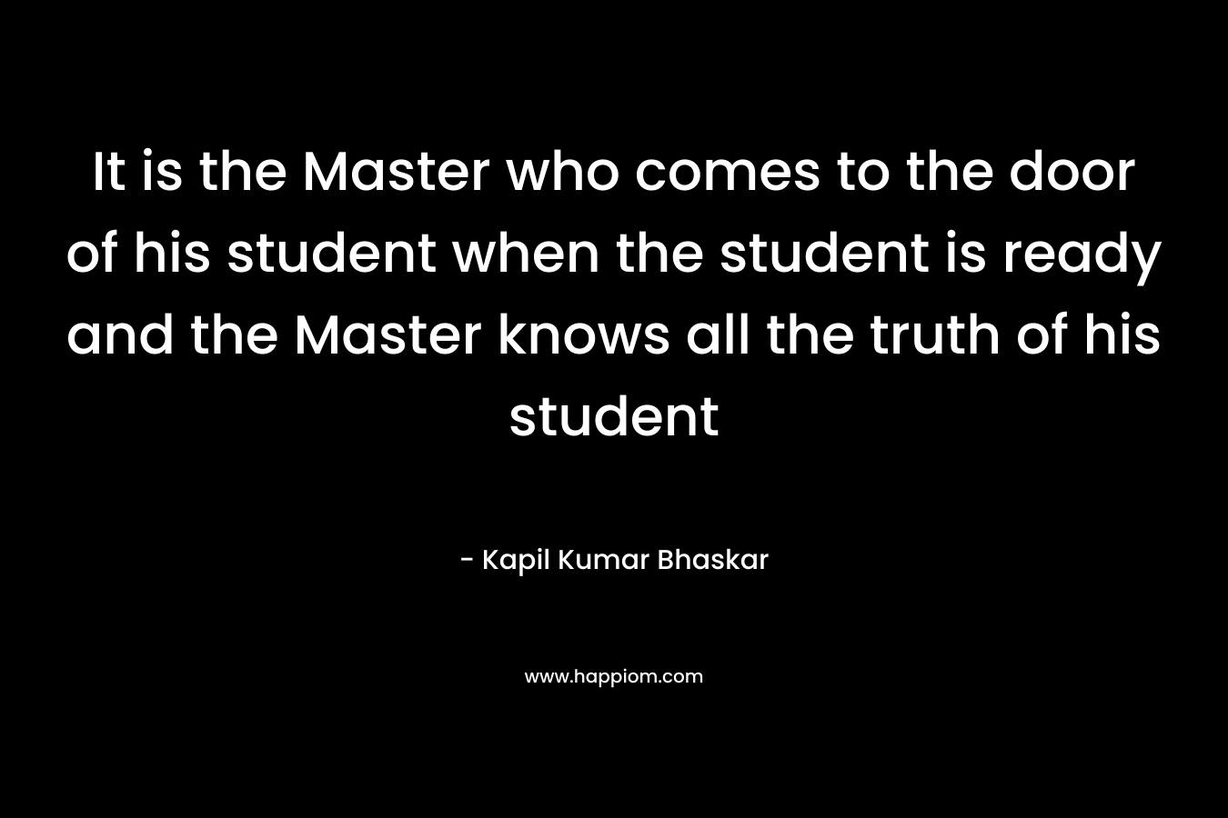 It is the Master who comes to the door of his student when the student is ready and the Master knows all the truth of his student