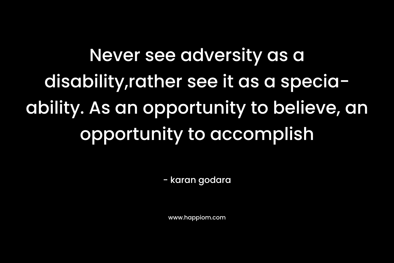 Never see adversity as a disability,rather see it as a specia-ability. As an opportunity to believe, an opportunity to accomplish