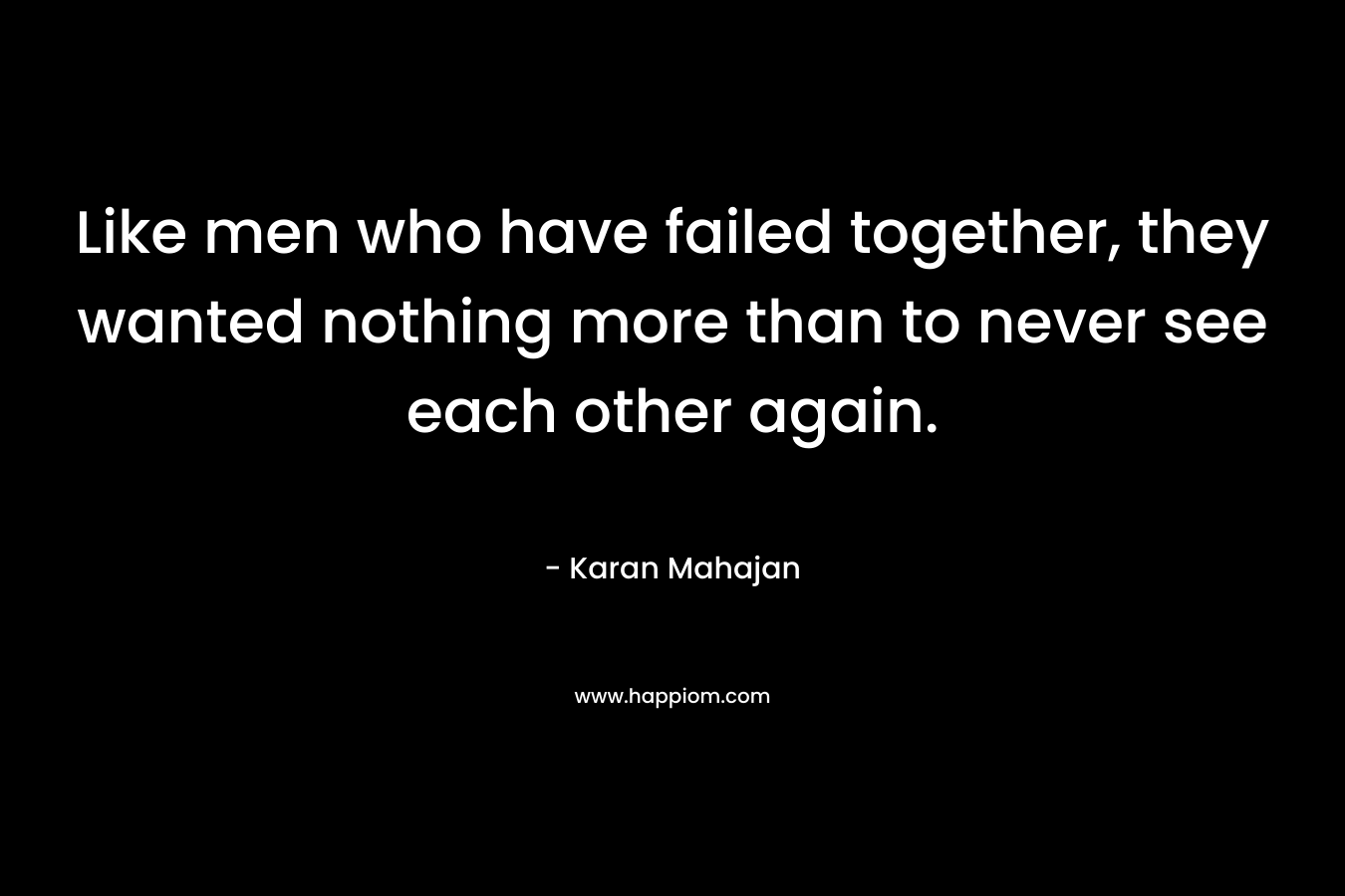 Like men who have failed together, they wanted nothing more than to never see each other again. – Karan Mahajan