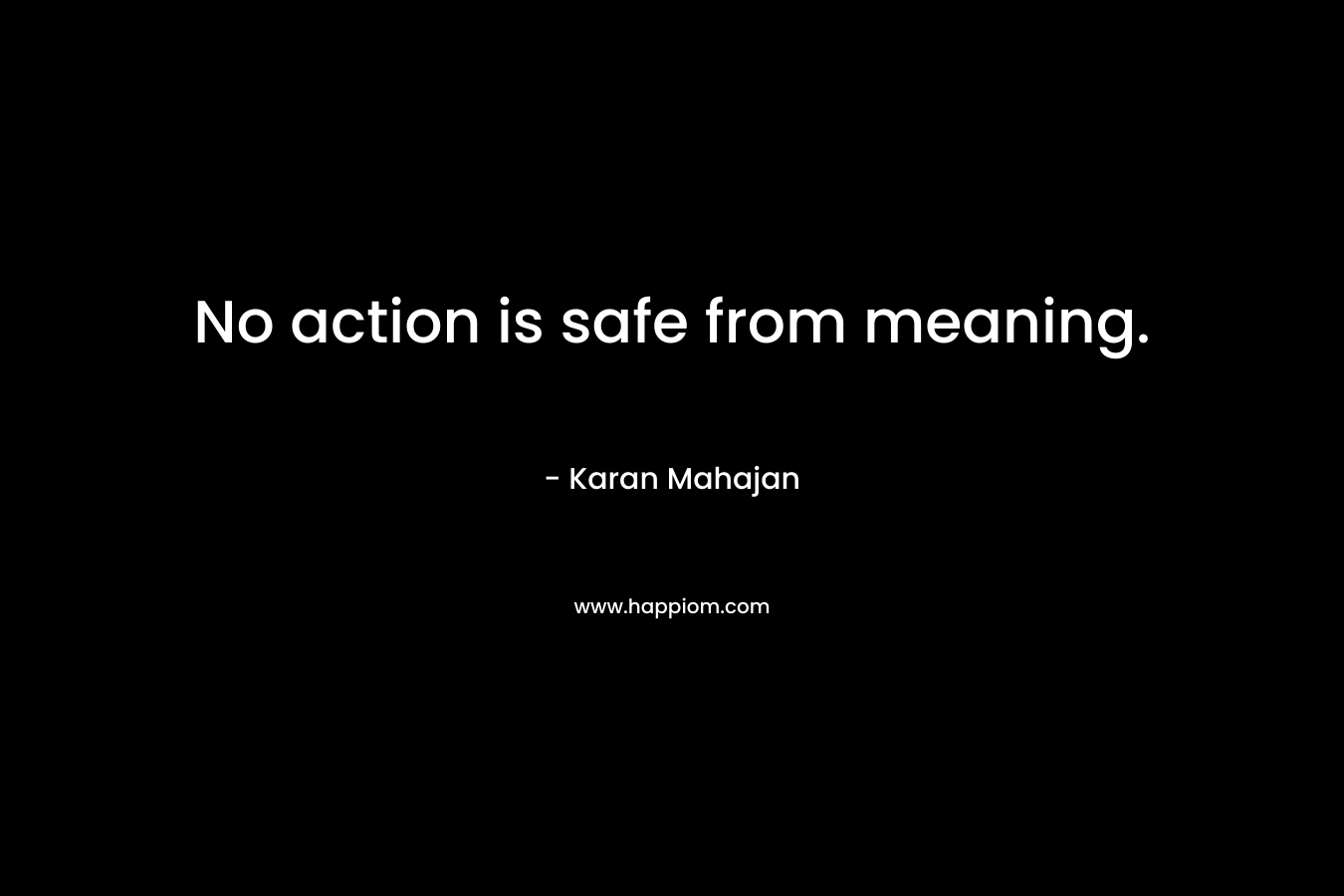 No action is safe from meaning. – Karan Mahajan
