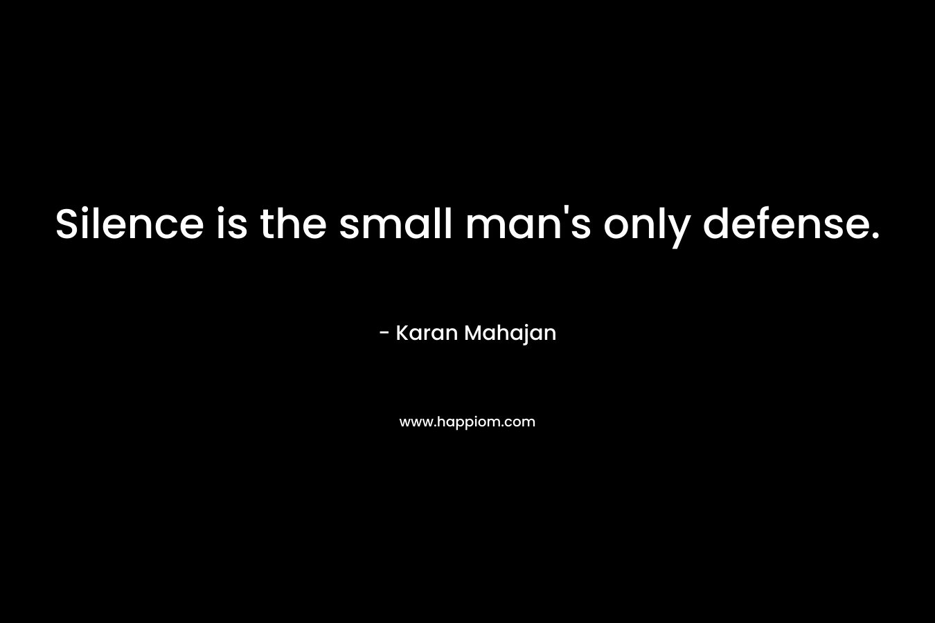 Silence is the small man’s only defense. – Karan Mahajan