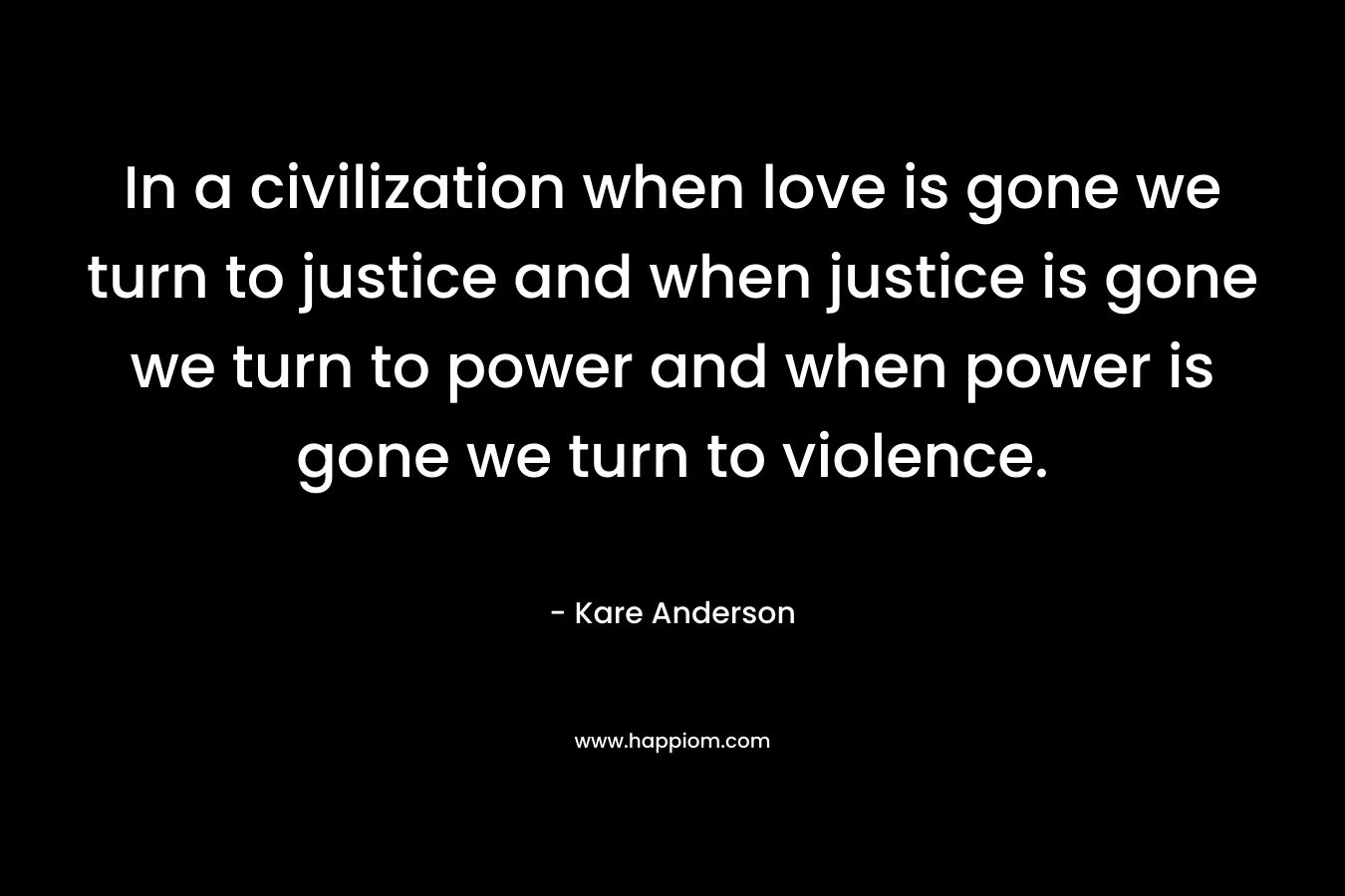 In a civilization when love is gone we turn to justice and when justice is gone we turn to power and when power is gone we turn to violence.