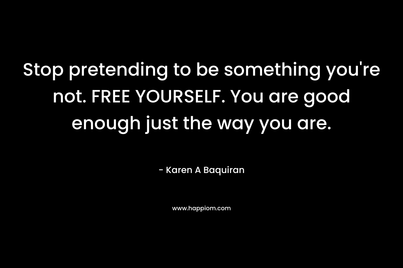 Stop pretending to be something you're not. FREE YOURSELF. You are good enough just the way you are.