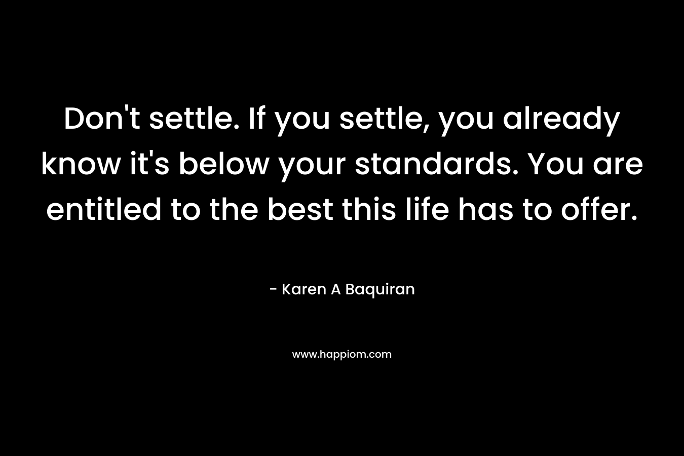 Don't settle. If you settle, you already know it's below your standards. You are entitled to the best this life has to offer.