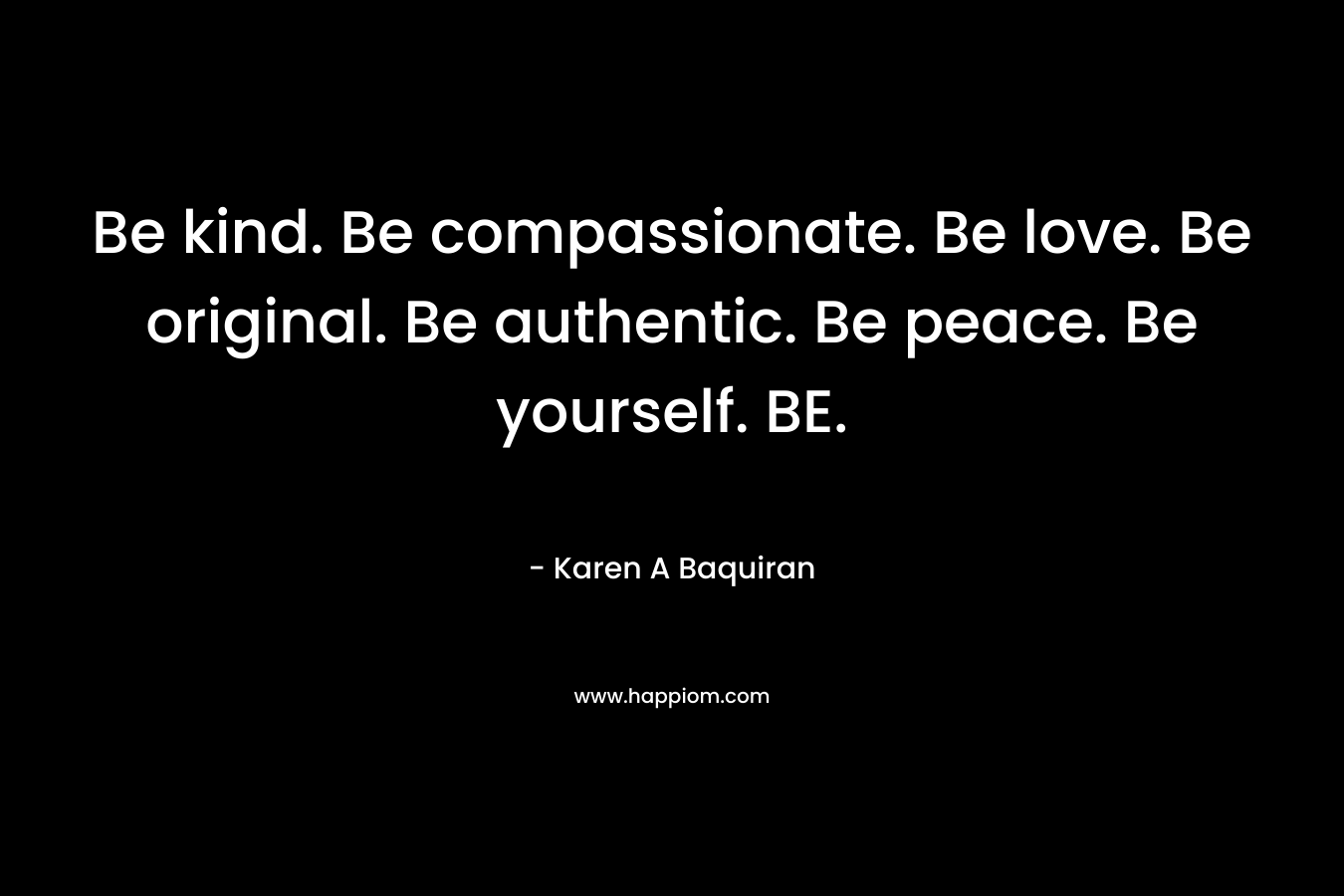 Be kind. Be compassionate. Be love. Be original. Be authentic. Be peace. Be yourself. BE.
